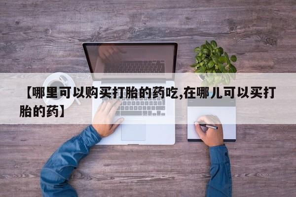 私人联系方式买打胎药【哪里可以购买打胎的药吃,在哪儿可以买打胎的药】