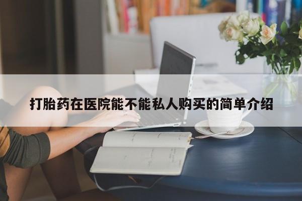 私人联系方式买打胎药打胎药在医院能不能私人购买的简单介绍