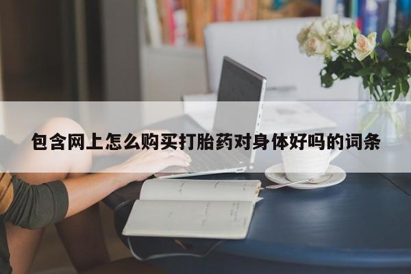 私人联系方式买打胎药包含网上怎么购买打胎药对身体好吗的词条