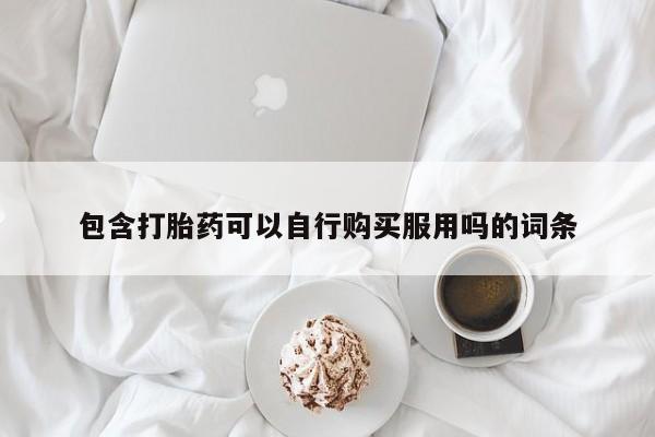 私人联系方式买打胎药包含打胎药可以自行购买服用吗的词条