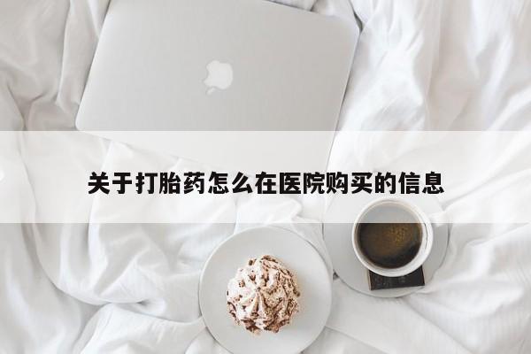 私人联系方式买打胎药关于打胎药怎么在医院购买的信息