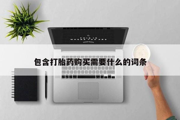 私人联系方式买打胎药包含打胎药购买需要什么的词条