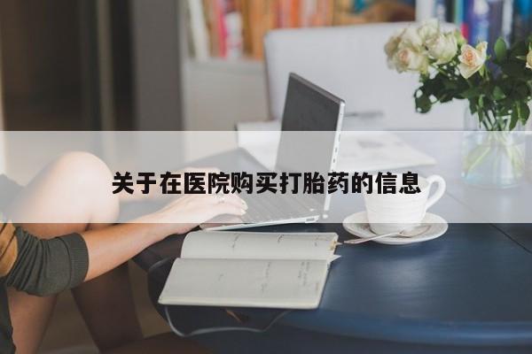 私人联系方式买打胎药关于在医院购买打胎药的信息