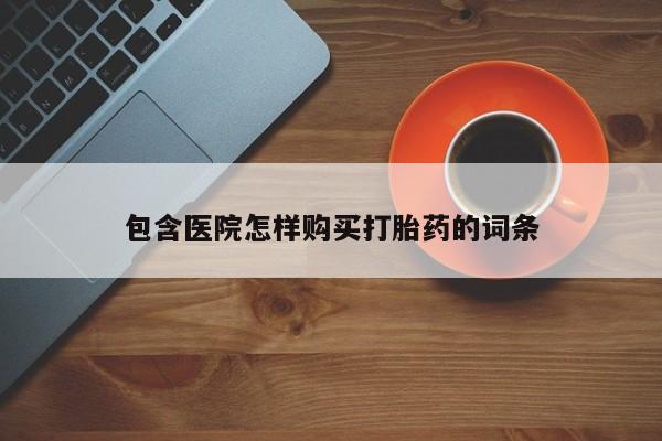 私人联系方式买打胎药包含医院怎样购买打胎药的词条