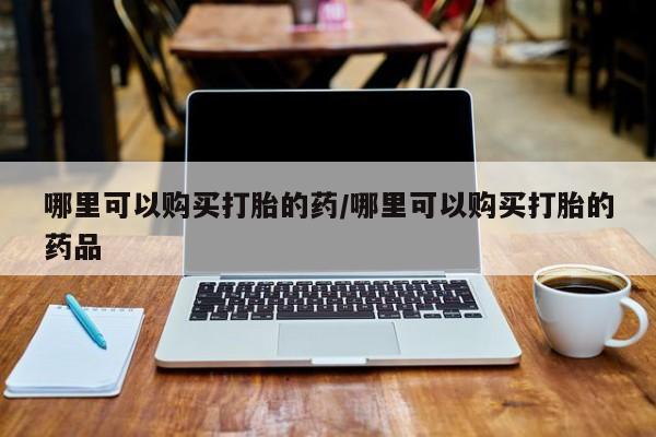 私人联系方式买打胎药哪里可以购买打胎的药/哪里可以购买打胎的药品