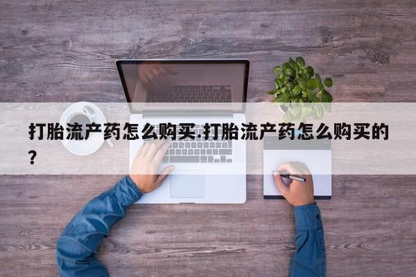 私人联系方式买打胎药打胎流产药怎么购买.打胎流产药怎么购买的？