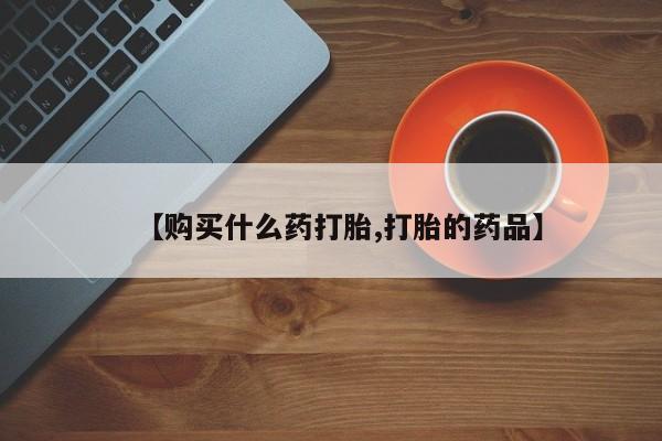私人联系方式买打胎药【购买什么药打胎,打胎的药品】