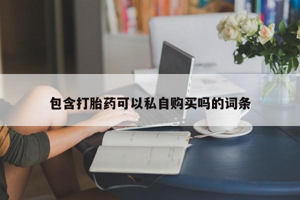 私人联系方式买打胎药包含打胎药可以私自购买吗的词条